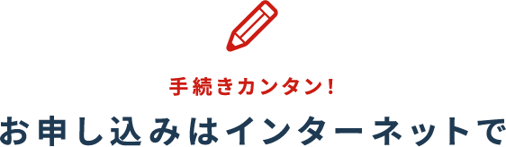 手続きカンタン！お申し込みはインターネットで